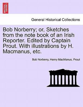 Bob Norberry; Or, Sketches from the Note Book of the Irish Reporter