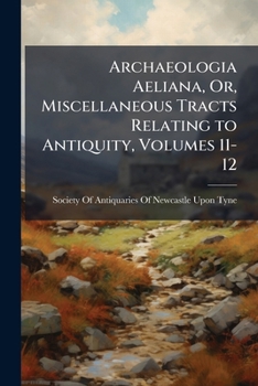 Archaeologia Aeliana, Or, Miscellaneous Tracts Relating to Antiquity, Volumes 11-12