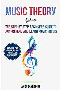 Music Theory: the Step by Step Beginners Guide to Comprehend and Learn Music Theory