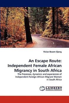 An Escape Route: Independent Female African Migrancy in South Africa: The Processes, dynamics and experiences of Independent Foreign African Migrant Women in South Africa