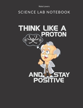 Paperback Think Like A Proton And Stay Positive - Science Lab Notebook: Science Fair Research Journal - Experiment Documentation and Lab Tracker - Perfect Gift Book