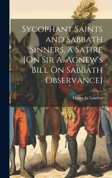 Hardcover Sycophant Saints and Sabbath Sinners, a Satire [On Sir A. Agnew's Bill On Sabbath Observance] Book