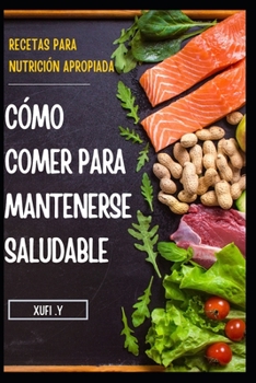 CÓMO COMER PARA MANTENERSE SALUDABLE: Recetas Fáciles Y Saludables Para Una Nutrición Correcta