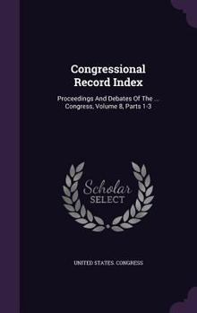 Congressional Record Index: Proceedings and Debates of the ... Congress, Volume 8, Parts 1-3