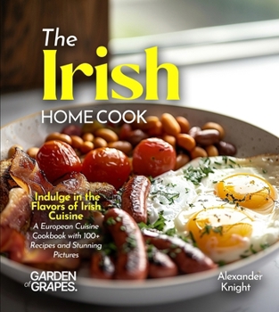 The Irish Home Cook: Indulge in the Flavors of Irish Cuisine - A European Cuisine Cookbook with 100+ Recipes and Stunning Pictures