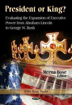President or King?: Evaluating the Expansion of Executive Power from Abraham Lincoln to George W. Bush (White House Studies)