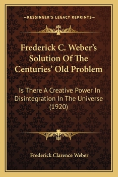 Paperback Frederick C. Weber's Solution Of The Centuries' Old Problem: Is There A Creative Power In Disintegration In The Universe (1920) Book