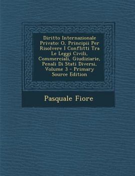 Paperback Diritto Internazionale Privato: O, Principii Per Risolvere I Conflitti Tra Le Leggi Civili, Commerciali, Giudiziarie, Penali Di Stati Diversi, Volume [Italian] Book