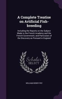 Hardcover A Complete Treatise on Artificial Fish-breeding: Including the Reports on the Subject Made to the French Academy and the French Government; and Partic Book