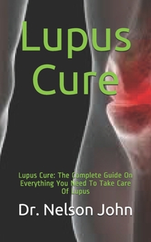 Lupus Cure: Lupus Cure: The Complete Guide On Everything You Need To Take Care Of Lupus