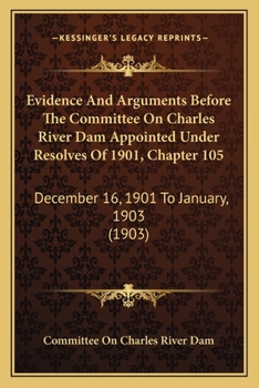 Evidence and Arguments Before the Committee on Charles River Dam Appointed Under Resolves of 1901, Chapter 105: December 16, 1901 to January, 1903