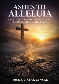 Ashes To Alleluia: A Lenten Companion for Repentance, Reconciliation, and Renewal