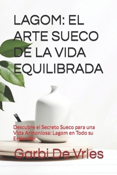 Lagom: EL ARTE SUECO DE LA VIDA EQUILIBRADA: Descubre el Secreto Sueco para una Vida Armoniosa: Lagom en Todo su Esplendor