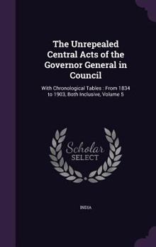 Hardcover The Unrepealed Central Acts of the Governor General in Council: With Chronological Tables: From 1834 to 1903, Both Inclusive, Volume 5 Book