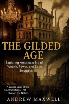 The Gilded Age: Exploring America’s Era of Wealth, Power, and Social Struggles: A Closer Look at the Contradictions That Shaped the Nation (Biography, Memoirs, and History)