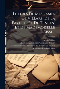 Lettres De Mesdames De Villars, De La Fayette Et De Tencin Et De Mademoiselle Aïssé...