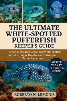 THE ULTIMATE WHITE-SPOTTED PUFFERFISH KEEPER’S GUIDE: Expert Techniques for Keeping White-Spotted Pufferfish Happy, Healthy, and Thriving in Marine Aquariums