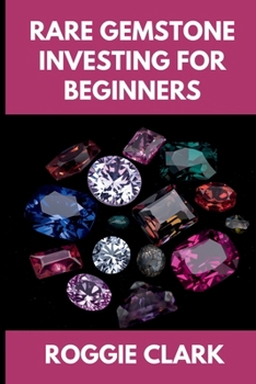 Rare Gemstone Investing For Beginners: How to Buy, Evaluate, and Invest in Spinel, Tanzanite, Tourmaline, Garnet, and Alexandrite for Long Term Value