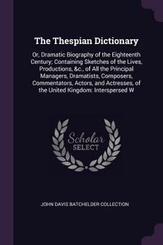 Paperback The Thespian Dictionary: Or, Dramatic Biography of the Eighteenth Century; Containing Sketches of the Lives, Productions, &c., of All the Princ Book