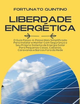 Liberdade Energética: O Guia Passo-A-Passo Mais Simplificado Para Instalar e Manter Com Segurança o Seu Próprio Sistema de Energia Solar Para Pequenas ... e Barcos Fora da Rede