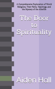The Door to Spirituality: A Comprehensive Exploration of World Religions, Their Paths, Teachings, and the Mystery of the Afterlife