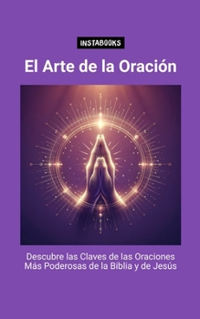 El Arte de la Oración: Descubre las Claves de las Oraciones Más Poderosas de la Biblia y de Jesús