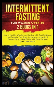 Intermittent Fasting for Women Over 50: 2 Books in 1: Start a Healthy Weight Loss Lifestyle with This Cookbook and Detoxify Your Body, Increasing Longevity & Energy. Enjoy a New Fit Life with Tasty Re