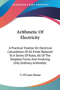 Paperback Arithmetic Of Electricity: A Practical Treatise On Electrical Calculations Of All Kinds Reduced To A Series Of Rules, All Of The Simplest Forms A Book