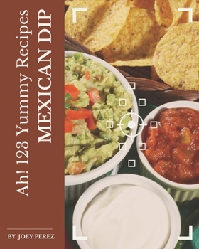 Paperback Ah! 123 Yummy Mexican Dip Recipes: A Highly Recommended Yummy Mexican Dip Cookbook Book