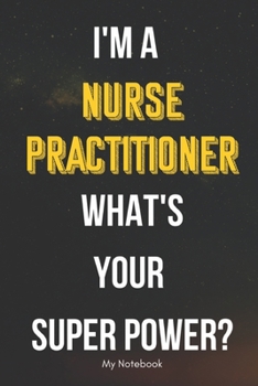 I AM A Nurse Practitioner WHAT IS YOUR SUPER POWER? Notebook  Gift: Lined Notebook  / Journal Gift, 120 Pages, 6x9, Soft Cover, Matte Finish