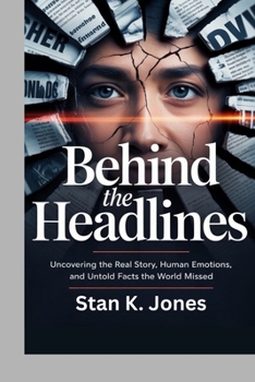Behind the Headlines: Uncovering the Real Story, Human Emotions, and Untold Facts the World Missed
