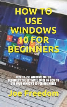 Paperback How to Use Windows 10 for Beginners: How to Use Windows 10 for Beginners: The Ultimate Guide on How to Use Your Windows 10 for Beginners Book