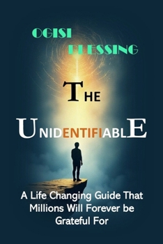 The Unidentifiable: A Life Changing Guide That Millions Will Forever be Grateful for