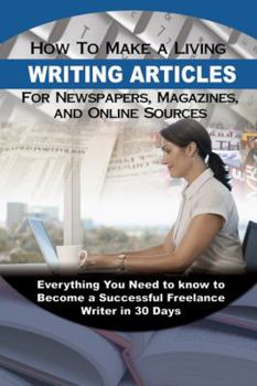 Paperback How to Make a Living Writing Articles for Newspapers, Magazines, and Online Sources Everything You Need to Know to Become a Successful Freelance Writer in 30 Days Book