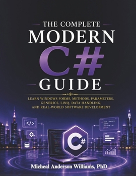 The Complete Modern C# Guide: Learn Windows Forms, Methods, Parameters, Generics, LINQ, Data Handling, and Real-World Software Development