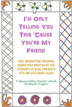 Paperback I'm Only Telling You This 'Cause You're My Friend: Very Interesting Personal Narratives Written By The Students Of Bijal Makadia's 4th and 5th Grade C Book