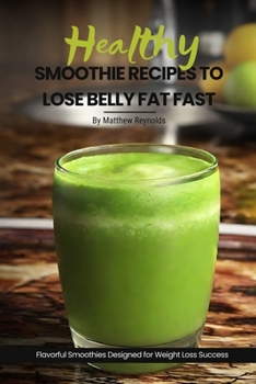 Healthy Smoothie Recipes To Lose Belly Fat Fast: Easy, Simple & Delicious Recipe Cookbook To Transform Your Body Designed For Your Weight Loss Success