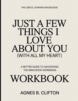 The Useful Learning Knowledge Just A Few Things I Love About You (With All My Heart): A Better Guide To Navigating The Main Book