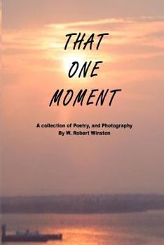 That One Moment: A collection of Poetry, and Photography By W. Robert Winston