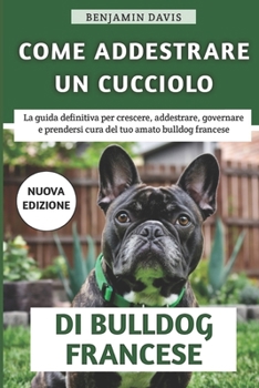 Paperback Come Addestrare Un Cucciolo Di Bulldog Francese: La guida definitiva per crescere, addestrare, toelettare e prendersi cura del tuo amato bulldog franc [Italian] Book