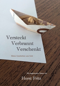 Versteckt - Verbrannt - Verschenkt: Kleine Geschichten ums Geld. Mit begleitenden Essays von Horst Fritz (German Edition)