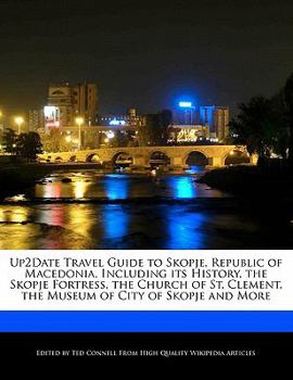 Up2date Travel Guide to Skopje, Republic of Macedonia, Including Its History, the Skopje Fortress, the Church of St. Clement, the Museum of City of Sk