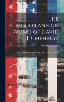 Hardcover The Miscellaneous Works of David Humphreys: Late Minister Plenipotentiary to the Court of Madrid Book