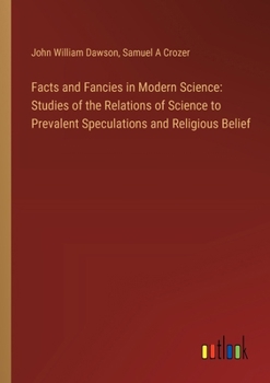 Facts and Fancies in Modern Science: Studies of the Relations of Science to Prevalent Speculations and Religious Belief