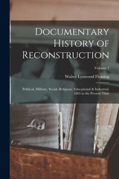 Paperback Documentary History of Reconstruction: Political, Military, Social, Religious, Educational & Industrial, 1865 to the Present Time; Volume 1 Book