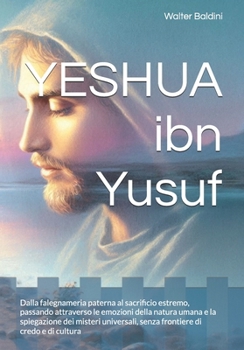 YESHUA ibn Yusuf: Dalla falegnameria paterna al sacrificio estremo, passando attraverso le emozioni della natura umana e la spiegazione dei misteri ... di credo e di cultura (Italian Edition)