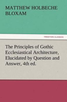 Paperback The Principles of Gothic Ecclesiastical Architecture, Elucidated by Question and Answer, 4th Ed. Book