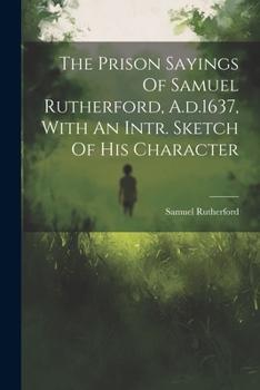 Paperback The Prison Sayings Of Samuel Rutherford, A.d.1637, With An Intr. Sketch Of His Character Book