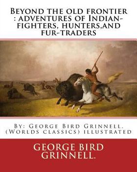 Paperback Beyond the old frontier: adventures of Indian-fighters, hunters, and fur-traders: By: George Bird Grinnell. (Worlds classics) illustrated Book