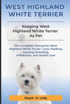 West Highland White Terrier: The Complete Manual for West Highland White Terrier: Care, Feeding, Housing, Breeding, Interaction, and Health Care